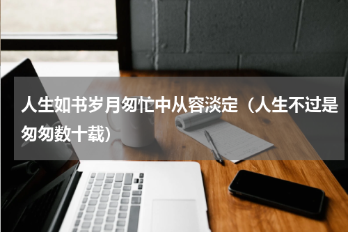 人生如书岁月匆忙中从容淡定（人生不过是匆匆数十载）