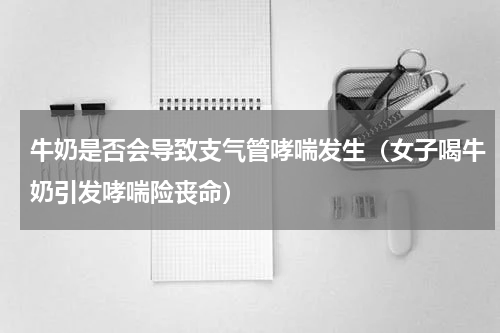 牛奶是否会导致支气管哮喘发生（女子喝牛奶引发哮喘险丧命）