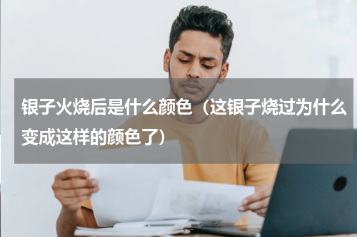 银子火烧后是什么颜色（这银子烧过为什么变成这样的颜色了）
