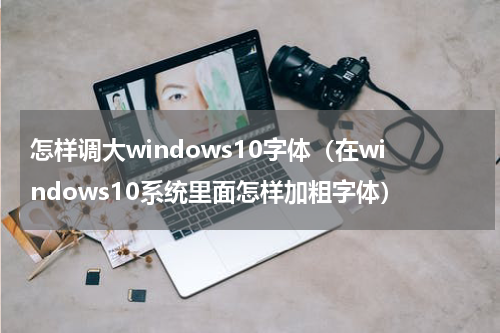 怎样调大windows10字体（在windows10系统里面怎样加粗字体）
