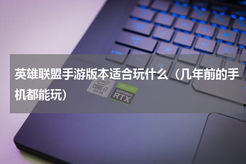 英雄联盟手游版本适合玩什么（几年前的手机都能玩）