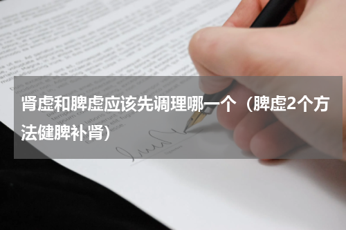 肾虚和脾虚应该先调理哪一个（脾虚2个方法健脾补肾）