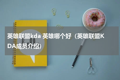 英雄联盟kda 英雄哪个好（英雄联盟KDA成员介绍）