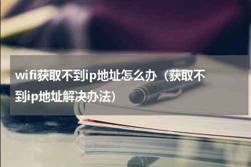 wifi获取不到ip地址怎么办（获取不到ip地址解决办法）