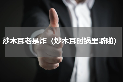 炒木耳老是炸（炒木耳时锅里噼啪）