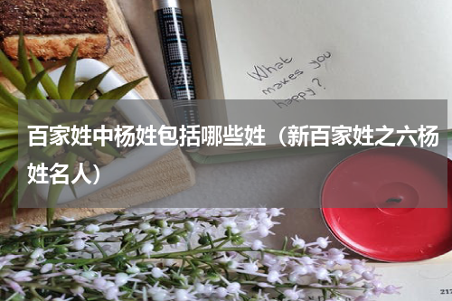 百家姓中杨姓包括哪些姓（新百家姓之六杨姓名人）