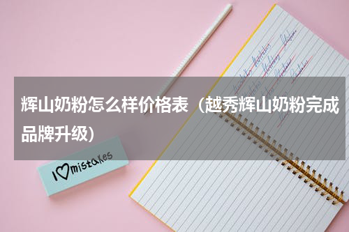 辉山奶粉怎么样价格表（越秀辉山奶粉完成品牌升级）