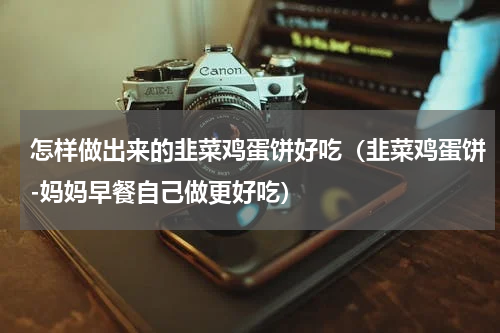 怎样做出来的韭菜鸡蛋饼好吃（韭菜鸡蛋饼-妈妈早餐自己做更好吃）