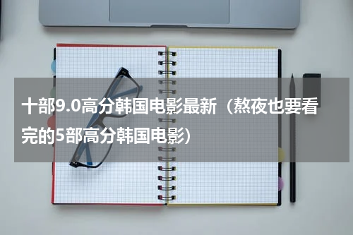 十部9.0高分韩国电影最新（熬夜也要看完的5部高分韩国电影）