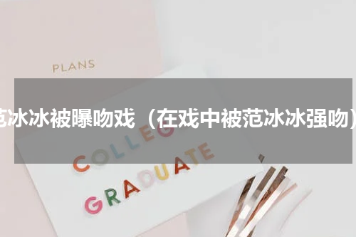 范冰冰被曝吻戏（在戏中被范冰冰强吻）