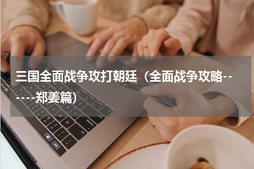 三国全面战争攻打朝廷（全面战争攻略------郑姜篇）