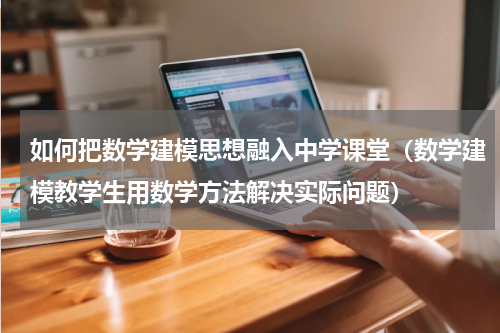 如何把数学建模思想融入中学课堂（数学建模教学生用数学方法解决实际问题）