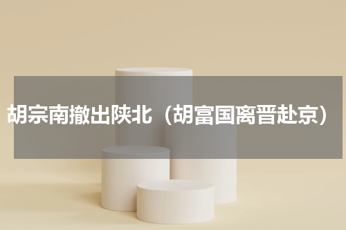 胡宗南撤出陕北（胡富国离晋赴京）