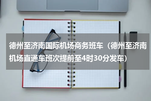 德州至济南国际机场商务班车（德州至济南机场直通车班次提前至4时30分发车）