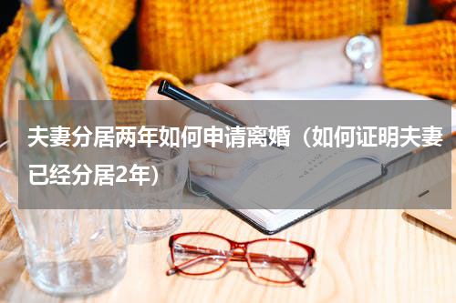 夫妻分居两年如何申请离婚（如何证明夫妻已经分居2年）