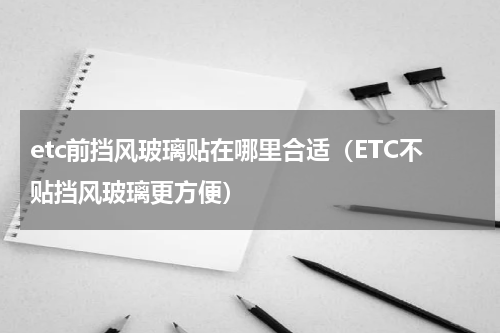 etc前挡风玻璃贴在哪里合适（ETC不贴挡风玻璃更方便）