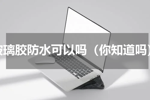 玻璃胶防水可以吗（你知道吗）
