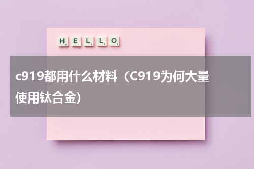 c919都用什么材料（C919为何大量使用钛合金）