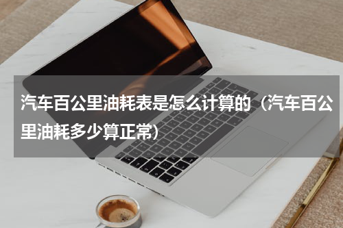 汽车百公里油耗表是怎么计算的（汽车百公里油耗多少算正常）