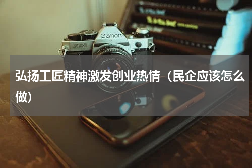 弘扬工匠精神激发创业热情（民企应该怎么做）