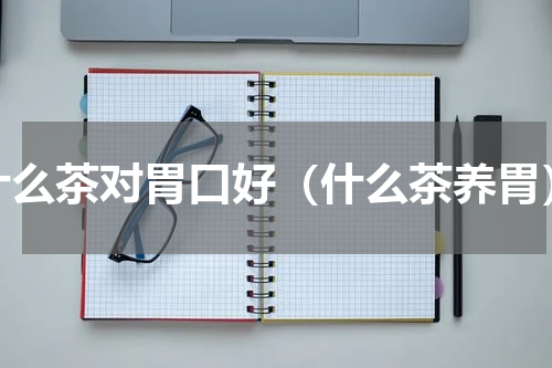 什么茶对胃口好（什么茶养胃）