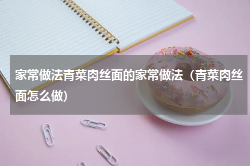 家常做法青菜肉丝面的家常做法（青菜肉丝面怎么做）