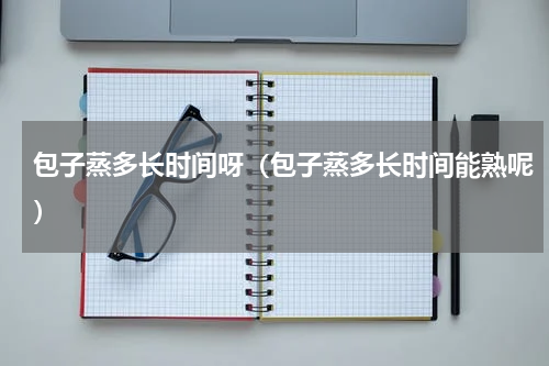 包子蒸多长时间呀（包子蒸多长时间能熟呢）