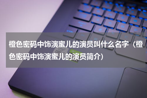 橙色密码中饰演蜜儿的演员叫什么名字（橙色密码中饰演蜜儿的演员简介）