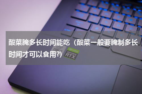 酸菜腌多长时间能吃（酸菜一般要腌制多长时间才可以食用?）