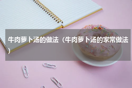 牛肉萝卜汤的做法（牛肉萝卜汤的家常做法）