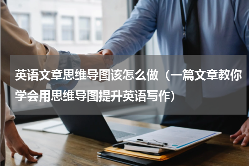 英语文章思维导图该怎么做（一篇文章教你学会用思维导图提升英语写作）