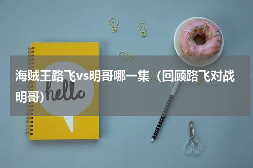 海贼王路飞vs明哥哪一集（回顾路飞对战明哥）