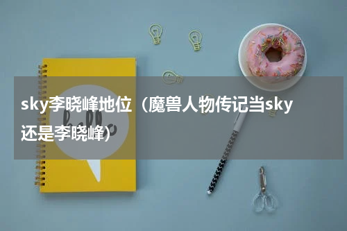 sky李晓峰地位（魔兽人物传记当sky还是李晓峰）