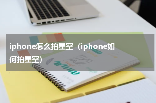iphone怎么拍星空（iphone如何拍星空）