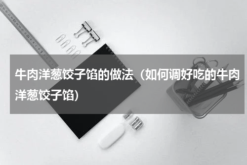 牛肉洋葱饺子馅的做法（如何调好吃的牛肉洋葱饺子馅）