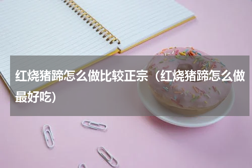 红烧猪蹄怎么做比较正宗（红烧猪蹄怎么做最好吃）