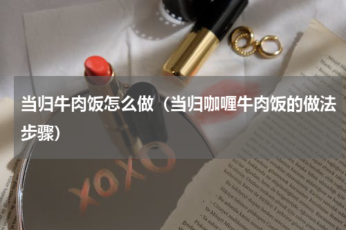 当归牛肉饭怎么做（当归咖喱牛肉饭的做法步骤）