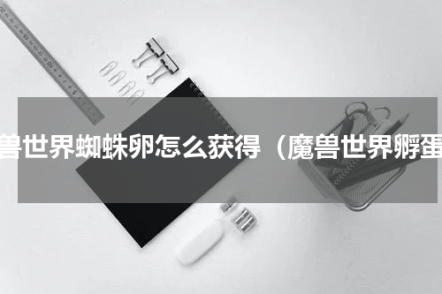 魔兽世界蜘蛛卵怎么获得（魔兽世界孵蛋）