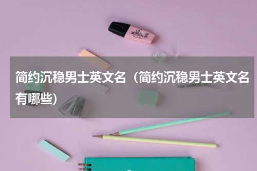 简约沉稳男士英文名（简约沉稳男士英文名有哪些）