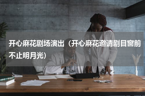 开心麻花剧场演出（开心麻花邀请剧目窗前不止明月光）