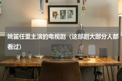 姚笛任重主演的电视剧（这部剧大部分人都看过）