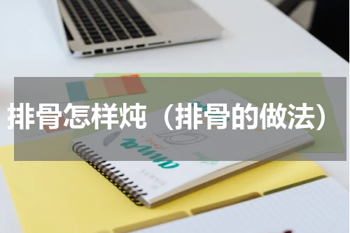 排骨怎样炖（排骨的做法）
