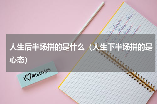 人生后半场拼的是什么（人生下半场拼的是心态）