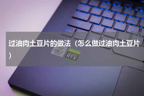 过油肉土豆片的做法（怎么做过油肉土豆片）