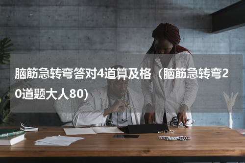 脑筋急转弯答对4道算及格（脑筋急转弯20道题大人80）