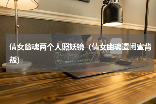 倩女幽魂两个人照妖镜（倩女幽魂遭闺蜜背叛）