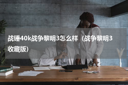 战锤40k战争黎明3怎么样（战争黎明3收藏版）