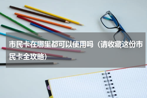 市民卡在哪里都可以使用吗（请收藏这份市民卡全攻略）