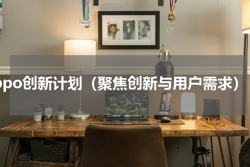 oppo创新计划（聚焦创新与用户需求）
