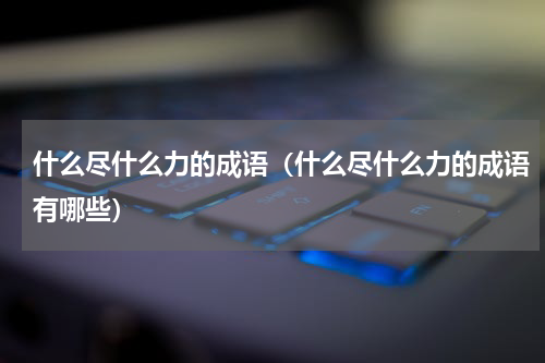 什么尽什么力的成语（什么尽什么力的成语有哪些）